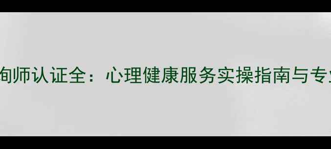 图片 三级心理咨询师认证全：心理健康服务实操指南与专业发展路径1