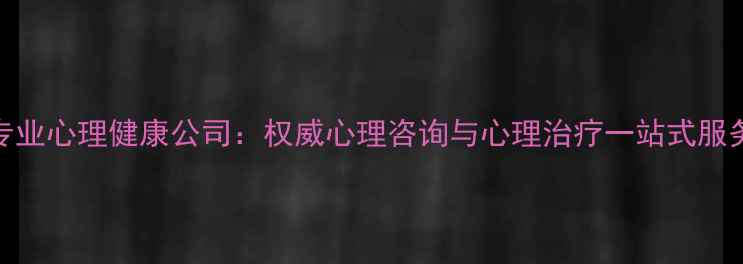 图片 上海专业心理健康公司：权威心理咨询与心理治疗一站式服务平台
