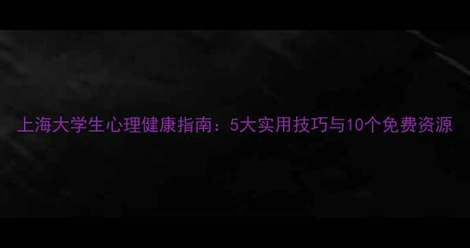 图片 上海大学生心理健康指南：5大实用技巧与10个免费资源