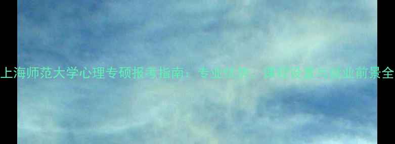 图片 上海师范大学心理专硕报考指南：专业优势、课程设置与就业前景全