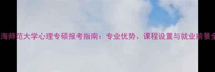 图片 上海师范大学心理专硕报考指南：专业优势、课程设置与就业前景全1