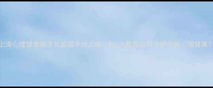 图片 上海心理健康数字化监测平台上线：AI+大数据如何守护市民心理健康？