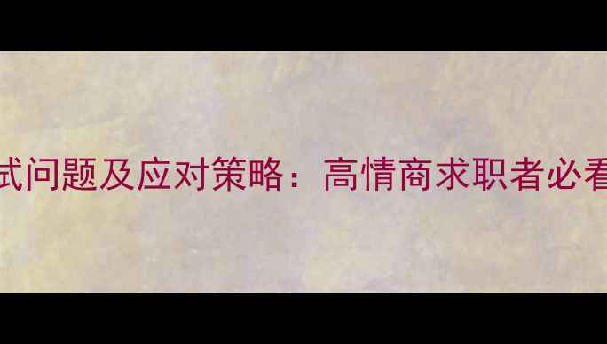 图片 上海心理健康面试问题及应对策略：高情商求职者必看的5大评估维度1