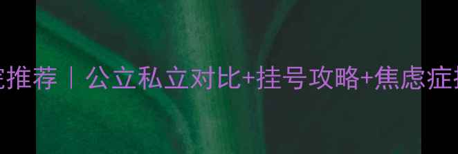 图片 上海心理科医院推荐｜公立私立对比+挂号攻略+焦虑症抑郁治疗全指南