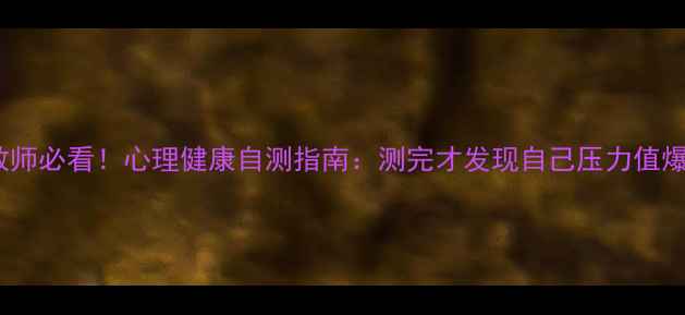 图片 上海教师必看！心理健康自测指南：测完才发现自己压力值爆表？1