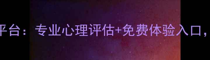 图片 上海权威心理健康测评平台：专业心理评估+免费体验入口，助你解锁内心健康密码