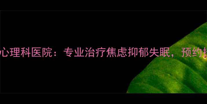图片 上海权威心理科医院：专业治疗焦虑抑郁失眠，预约挂号指南1