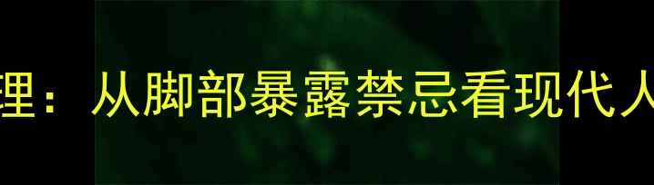 图片 不露脚的隐秘心理：从脚部暴露禁忌看现代人的自我保护机制