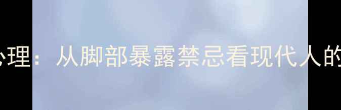 图片 不露脚的隐秘心理：从脚部暴露禁忌看现代人的自我保护机制1