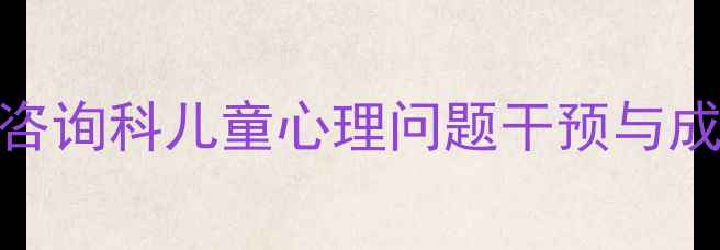 图片 专业儿童心理咨询科儿童心理问题干预与成长指导全攻略