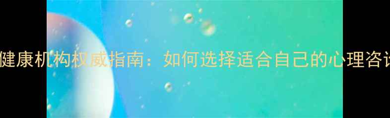 图片 专业心理健康机构权威指南：如何选择适合自己的心理咨询服务？1