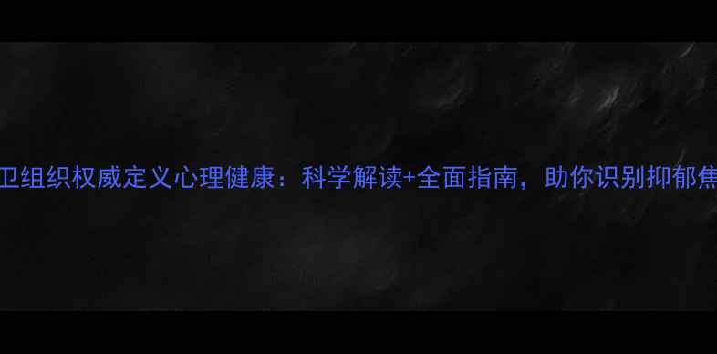 图片 世卫组织权威定义心理健康：科学解读+全面指南，助你识别抑郁焦虑