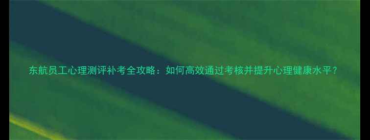 图片 东航员工心理测评补考全攻略：如何高效通过考核并提升心理健康水平？