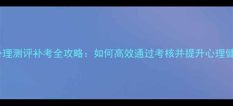 图片 东航员工心理测评补考全攻略：如何高效通过考核并提升心理健康水平？1