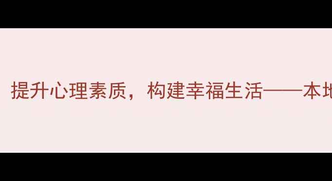 图片 东莞心理健康教育指南：提升心理素质，构建幸福生活——本地心理咨询与疏导服务全