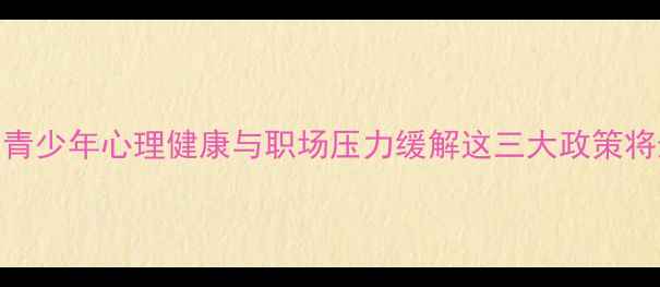 图片 两会最新提案：青少年心理健康与职场压力缓解这三大政策将影响你我的生活