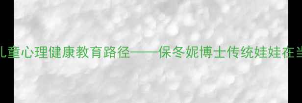 图片 中国传统文化传承中的儿童心理健康教育路径——保冬妮博士传统娃娃在当代家庭教育的实践应用