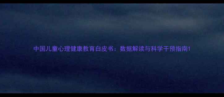 图片 中国儿童心理健康教育白皮书：数据解读与科学干预指南1