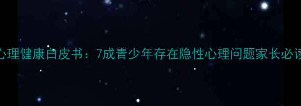 图片 中国儿童心理健康白皮书：7成青少年存在隐性心理问题家长必读干预指南