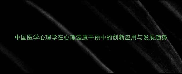 图片 中国医学心理学在心理健康干预中的创新应用与发展趋势