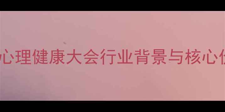 图片 中国心理健康大会行业背景与核心价值1