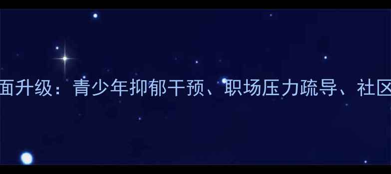 图片 中国心理健康政策全面升级：青少年抑郁干预、职场压力疏导、社区服务网络如何构建？
