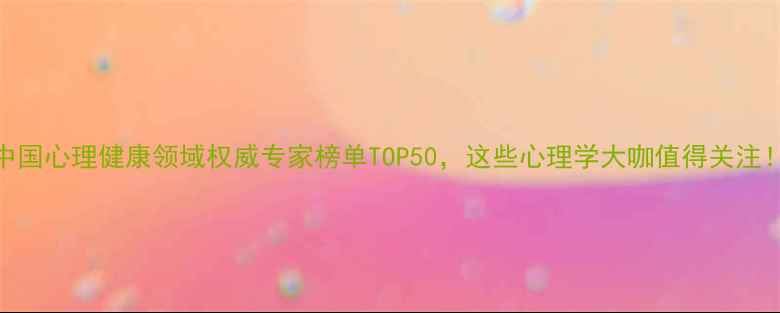 图片 中国心理健康领域权威专家榜单TOP50，这些心理学大咖值得关注！