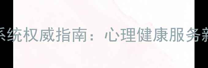 图片 中国心理学会注册系统权威指南：心理健康服务新政策与注册全流程