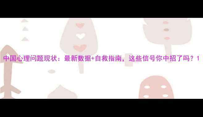 图片 中国心理问题现状：最新数据+自救指南，这些信号你中招了吗？1