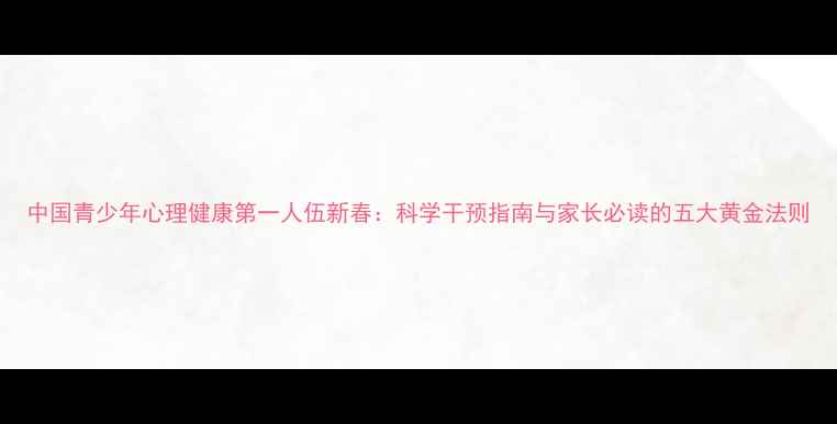 图片 中国青少年心理健康第一人伍新春：科学干预指南与家长必读的五大黄金法则
