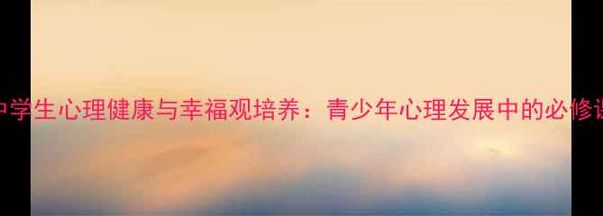 图片 中学生心理健康与幸福观培养：青少年心理发展中的必修课