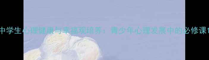 图片 中学生心理健康与幸福观培养：青少年心理发展中的必修课1