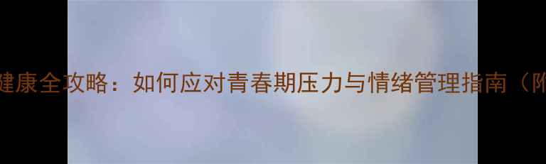 图片 中学生心理健康全攻略：如何应对青春期压力与情绪管理指南（附自测工具）