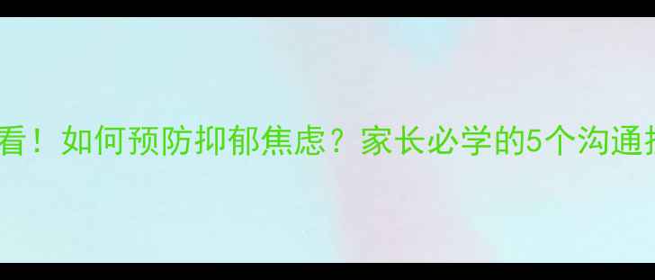 图片 中学生心理健康必看！如何预防抑郁焦虑？家长必学的5个沟通技巧+实用资源清单