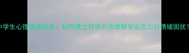 图片 中学生心理健康指南：如何通过科学方法缓解学业压力与情绪困扰？