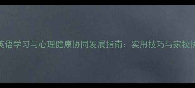 图片 中学生英语学习与心理健康协同发展指南：实用技巧与家校协同策略
