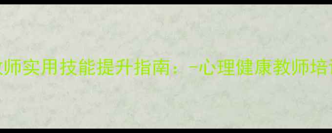 图片 中小学心理健康教师实用技能提升指南：-心理健康教师培训方案与实施路径