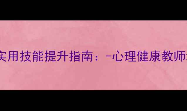 图片 中小学心理健康教师实用技能提升指南：-心理健康教师培训方案与实施路径1