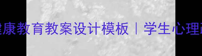 图片 中小学心理健康教育教案设计模板｜学生心理疏导实操指南