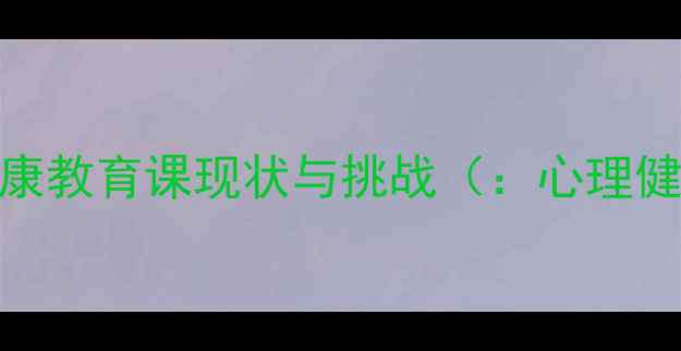 图片 中小学心理健康教育课现状与挑战（：心理健康教育现状）