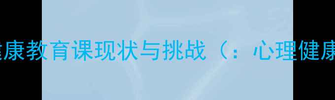 图片 中小学心理健康教育课现状与挑战（：心理健康教育现状）1