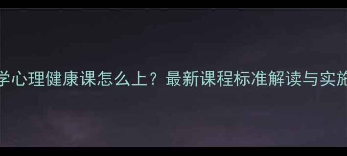 图片 中小学心理健康课怎么上？最新课程标准解读与实施指南