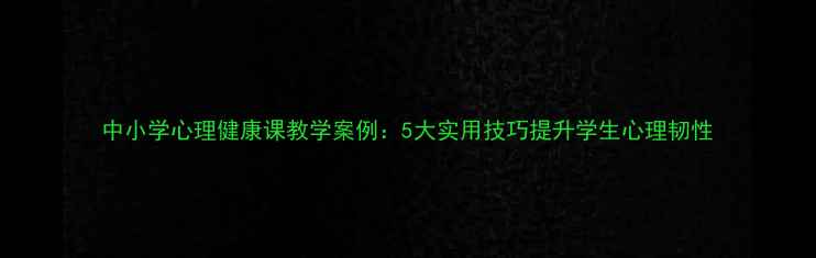 图片 中小学心理健康课教学案例：5大实用技巧提升学生心理韧性