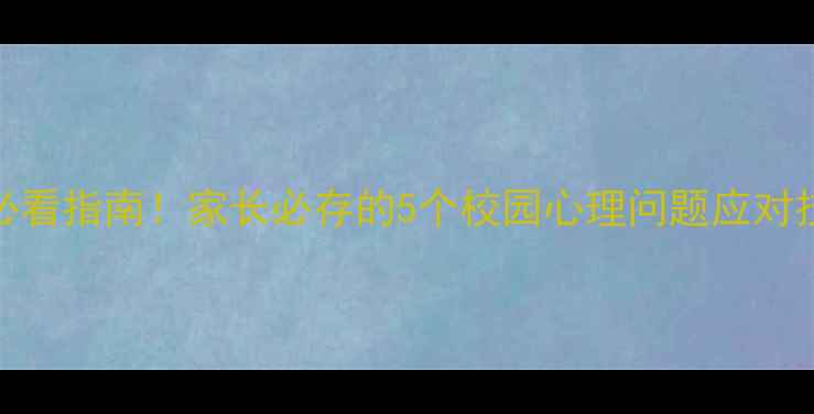 图片 中小学生心理健康必看指南！家长必存的5个校园心理问题应对技巧（附自救手册）