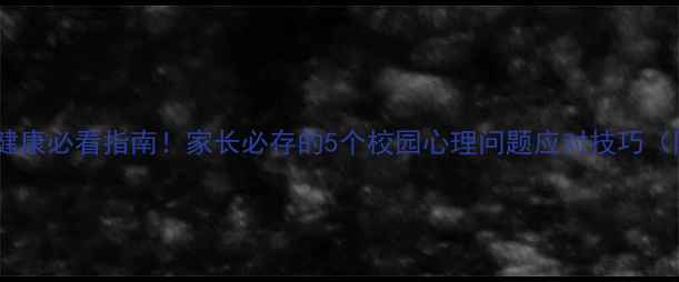图片 中小学生心理健康必看指南！家长必存的5个校园心理问题应对技巧（附自救手册）1