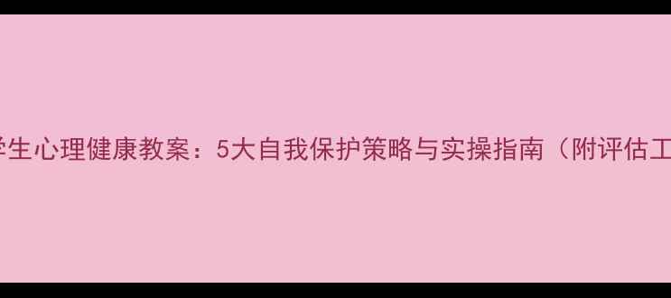 图片 中小学生心理健康教案：5大自我保护策略与实操指南（附评估工具）1