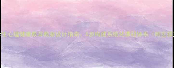 图片 中小学生心理健康教育教案设计指南：5步构建系统化课程体系（附实操案例）