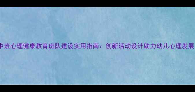图片 中班心理健康教育班队建设实用指南：创新活动设计助力幼儿心理发展1