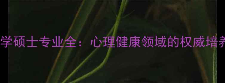 图片 中科院心理所心理学硕士专业全：心理健康领域的权威培养与职业发展路径1