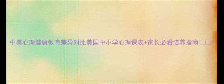 图片 中美心理健康教育差异对比美国中小学心理课表+家长必看培养指南🇺🇸1